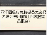 丽江四级应急救援员怎么报名培训费用(丽江四级救援员报名)
