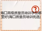 海口高级质量员培训学校哪里好(海口质量员培训优选)