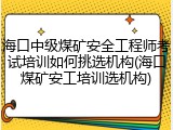 海口中级煤矿安全工程师考试培训如何挑选机构(海口煤矿安工培训选机构)