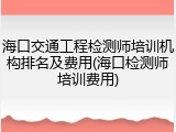 海口交通工程检测师培训机构排名及费用(海口检测师培训费用)