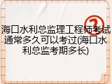 海口水利总监理工程师考试通常多久可以考过(海口水利总监考期多长)