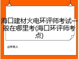 海口建材火电环评师考试一般在哪里考(海口环评师考点)