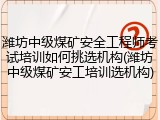 潍坊中级煤矿安全工程师考试培训如何挑选机构(潍坊中级煤矿安工培训选机构)
