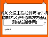 潍坊交通工程检测师培训机构排名及费用(潍坊交通检测师培训费用)