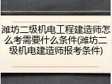 潍坊二级机电工程建造师怎么考需要什么条件(潍坊二级机电建造师报考条件)