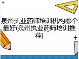 泉州执业药师培训机构哪个最好(泉州执业药师培训推荐)