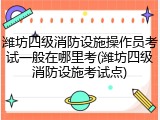 潍坊四级消防设施操作员考试一般在哪里考(潍坊四级消防设施考试点)