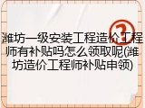 潍坊一级安装工程造价工程师有补贴吗怎么领取呢(潍坊造价工程师补贴申领)