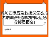 潍坊四级应急救援员怎么报名培训费用(潍坊四级应急救援员报名)