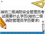 潍坊二级消防安全管理员考试需要什么学历(潍坊二级消防管理员学历要求)