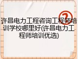 许昌电力工程咨询工程师培训学校哪里好(许昌电力工程师培训优选)