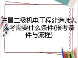 许昌二级机电工程建造师怎么考需要什么条件(报考条件与流程)