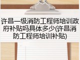 许昌一级消防工程师培训政府补贴吗具体多少(许昌消防工程师培训补贴)