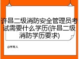 许昌二级消防安全管理员考试需要什么学历(许昌二级消防学历要求)