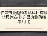 许昌执业药师考试科目有哪些具体安排(许昌执业药师考几门)