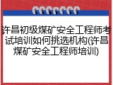 许昌初级煤矿安全工程师考试培训如何挑选机构(许昌煤矿安全工程师培训)