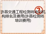 许昌交通工程检测师培训机构排名及费用(许昌检测师培训费用)