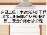许昌二级土木建筑造价工程师考试时间地点及费用(许昌二级造价师考试详情)