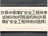 许昌中级煤矿安全工程师考试培训如何挑选机构(许昌煤矿安全工程师培训选择)