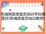 珠海高级质量员培训学校哪里好(珠海质量员培训推荐)