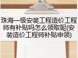 珠海一级安装工程造价工程师有补贴吗怎么领取呢(安装造价工程师补贴申领)
