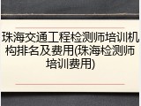 珠海交通工程检测师培训机构排名及费用(珠海检测师培训费用)