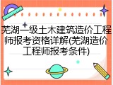 芜湖一级土木建筑造价工程师报考资格详解(芜湖造价工程师报考条件)