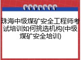 珠海中级煤矿安全工程师考试培训如何挑选机构(中级煤矿安全培训)