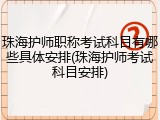 珠海护师职称考试科目有哪些具体安排(珠海护师考试科目安排)