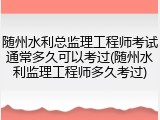随州水利总监理工程师考试通常多久可以考过(随州水利监理工程师多久考过)