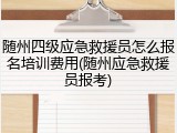 随州四级应急救援员怎么报名培训费用(随州应急救援员报考)