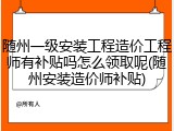 随州一级安装工程造价工程师有补贴吗怎么领取呢(随州安装造价师补贴)