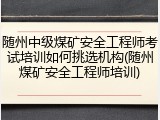 随州中级煤矿安全工程师考试培训如何挑选机构(随州煤矿安全工程师培训)