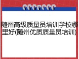 随州高级质量员培训学校哪里好(随州优质质量员培训)
