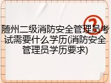 随州二级消防安全管理员考试需要什么学历(消防安全管理员学历要求)