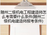 随州二级机电工程建造师怎么考需要什么条件(随州二级机电建造师报考条件)