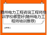 随州电力工程咨询工程师培训学校哪里好(随州电力工程师培训推荐)