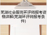 芜湖社会服务环评师报考资格详解(芜湖环评师报考条件)