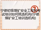 宁德初级煤矿安全工程师考试培训如何挑选机构(宁德煤矿安工培训选机构)