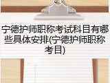 宁德护师职称考试科目有哪些具体安排(宁德护师职称考目)