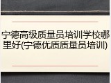 宁德高级质量员培训学校哪里好(宁德优质质量员培训)