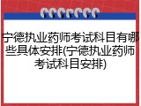 宁德执业药师考试科目有哪些具体安排(宁德执业药师考试科目安排)