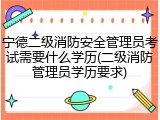 宁德二级消防安全管理员考试需要什么学历(二级消防管理员学历要求)