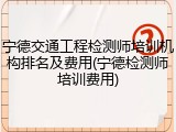 宁德交通工程检测师培训机构排名及费用(宁德检测师培训费用)