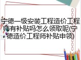 宁德一级安装工程造价工程师有补贴吗怎么领取呢(宁德造价工程师补贴申领)