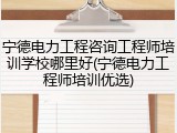 宁德电力工程咨询工程师培训学校哪里好(宁德电力工程师培训优选)