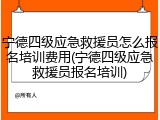 宁德四级应急救援员怎么报名培训费用(宁德四级应急救援员报名培训)