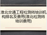 淮北交通工程检测师培训机构排名及费用(淮北检测师培训费用)
