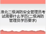 淮北二级消防安全管理员考试需要什么学历(二级消防管理员学历要求)