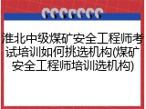 淮北中级煤矿安全工程师考试培训如何挑选机构(煤矿安全工程师培训选机构)